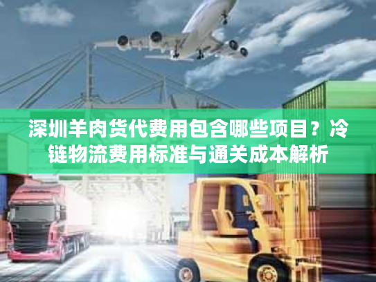 深圳羊肉货代费用包含哪些项目？冷链物流费用标准与通关成本解析