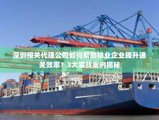 深圳报关代理公司如何帮助物业企业提升通关效率？3大实战案例揭秘