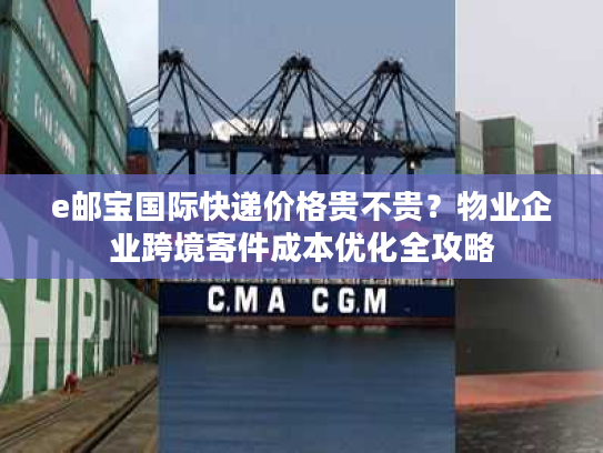 e邮宝国际快递价格贵不贵？物业企业跨境寄件成本优化全攻略