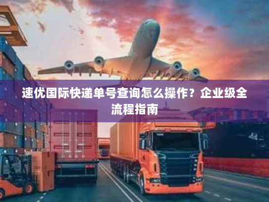 速优国际快递单号查询怎么操作?企业级全流程指南 速优国际快递单号查询怎么操作?企业级全流程指南