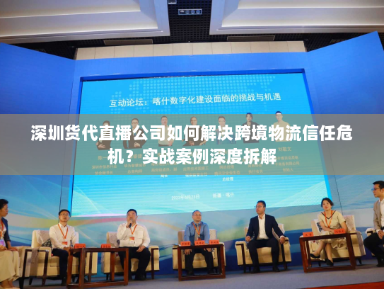 深圳货代直播公司如何解决跨境物流信任危机？实战案例深度拆解