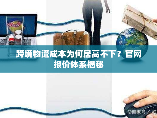 跨境物流成本为何居高不下?官网报价体系揭秘 跨境物流成本为何居高不下?官网报价体系揭秘