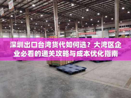 深圳出口台湾货代如何选?大湾区企业必看的通关攻略与成本优化指南 深圳出口台湾货代如何选?大湾区企业必看的通关攻略与成本优化指南