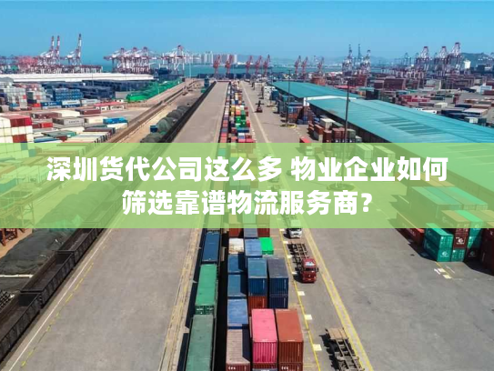 深圳货代公司这么多 物业企业如何筛选靠谱物流服务商？