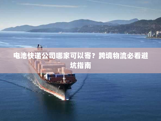 电池快递公司哪家可以寄？跨境物流必看避坑指南