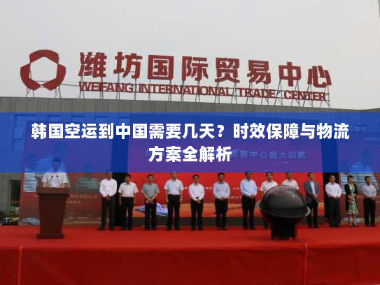 韩国空运到中国需要几天？时效保障与物流方案全解析