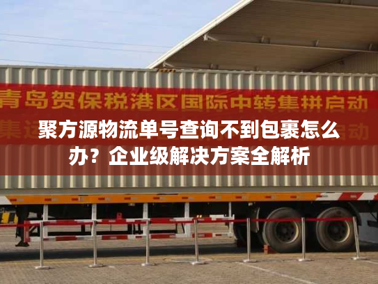 聚方源物流单号查询不到包裹怎么办？企业级解决方案全解析