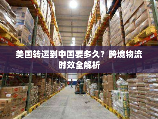 美国转运到中国要多久？跨境物流时效全解析