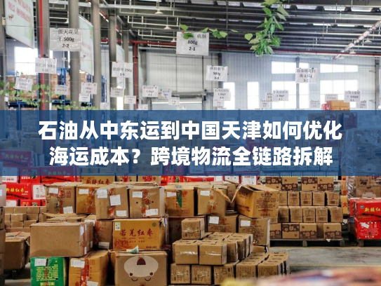 石油从中东运到中国天津如何优化海运成本？跨境物流全链路拆解