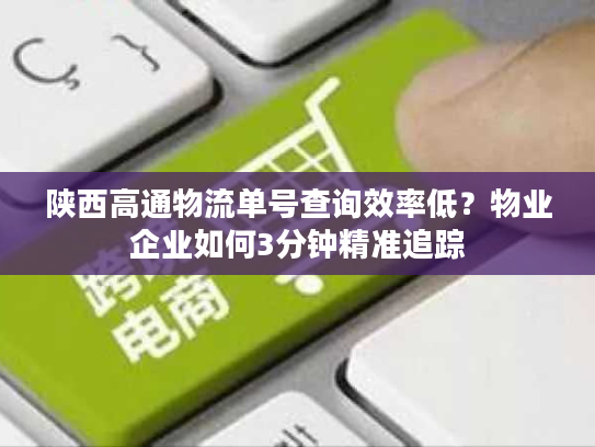 陕西高通物流单号查询效率低？物业企业如何3分钟精准追踪