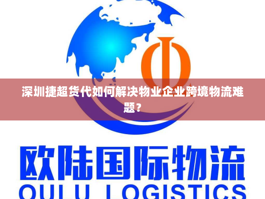 深圳捷超货代如何解决物业企业跨境物流难题? 深圳捷超货代如何解决物业企业跨境物流难题?