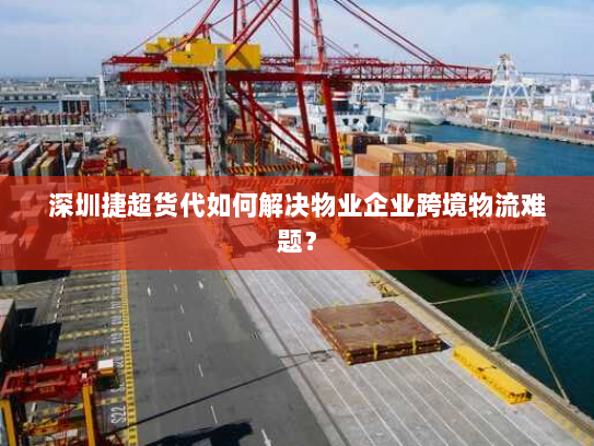 深圳捷超货代如何解决物业企业跨境物流难题? 深圳捷超货代如何解决物业企业跨境物流难题?