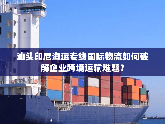 汕头印尼海运专线国际物流如何破解企业跨境运输难题? 汕头印尼海运专线国际物流如何破解企业跨境运输难题?
