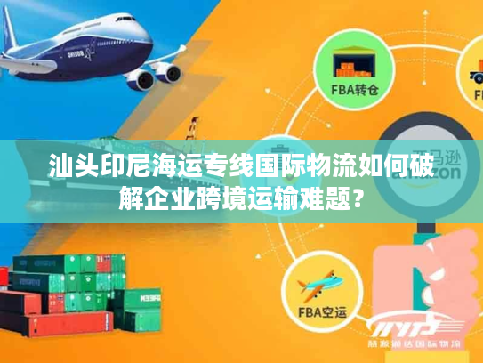 汕头印尼海运专线国际物流如何破解企业跨境运输难题? 汕头印尼海运专线国际物流如何破解企业跨境运输难题?