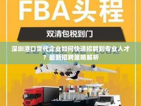 深圳港口货代企业如何快速招聘到专业人才?最新招聘策略解析 深圳港口货代企业如何快速招聘到专业人才?最新招聘策略解析