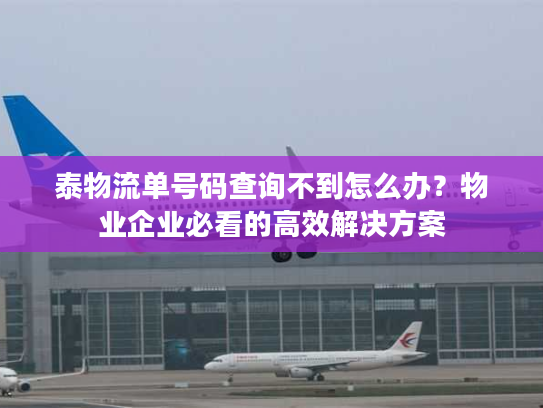 泰物流单号码查询不到怎么办？物业企业必看的高效解决方案
