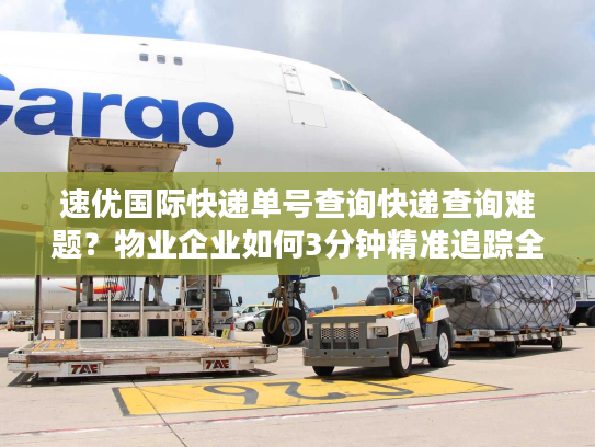 速优国际快递单号查询快递查询难题？物业企业如何3分钟精准追踪全球包裹