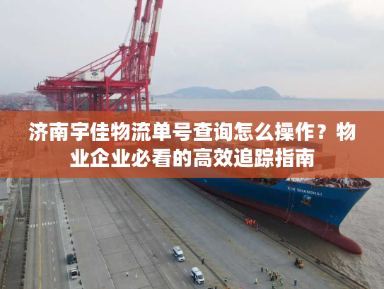 济南宇佳物流单号查询怎么操作？物业企业必看的高效追踪指南