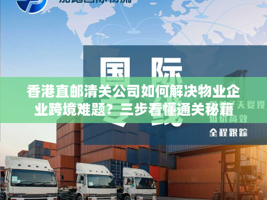 香港直邮清关公司如何解决物业企业跨境难题?三步看懂通关秘籍 香港直邮清关公司如何解决物业企业跨境难题?三步看懂通关秘籍