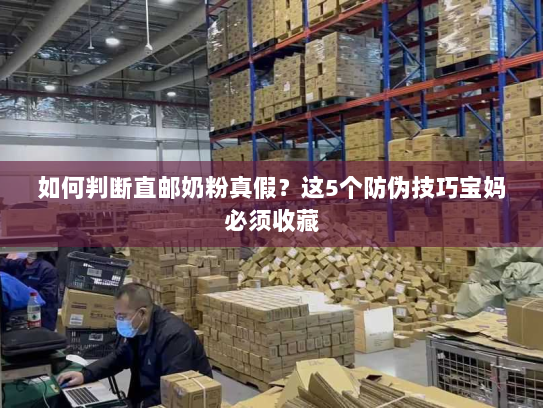 如何判断直邮奶粉真假？这5个防伪技巧宝妈必须收藏