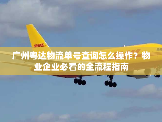 广州粤达物流单号查询怎么操作？物业企业必看的全流程指南