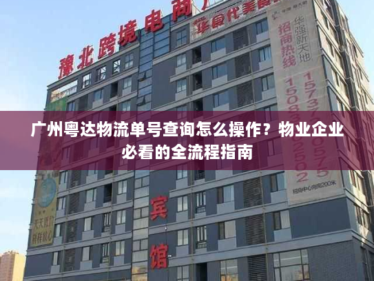 广州粤达物流单号查询怎么操作？物业企业必看的全流程指南