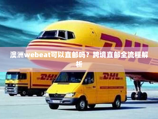 澳洲webeat可以直邮吗?跨境直邮全流程解析 澳洲webeat可以直邮吗?跨境直邮全流程解析