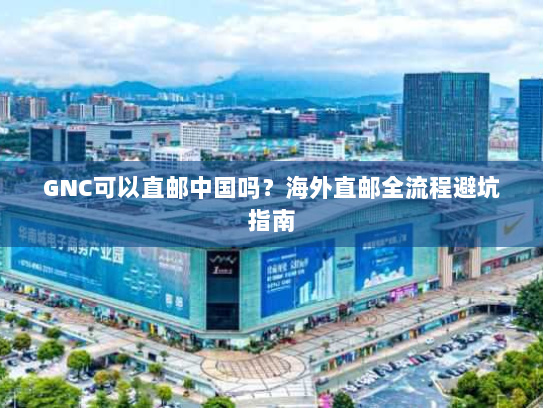 GNC可以直邮中国吗？海外直邮全流程避坑指南