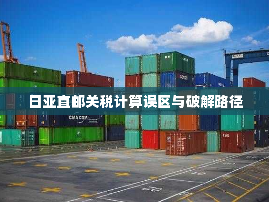 日亚直邮关税计算误区与破解路径 日亚直邮关税计算误区与破解路径