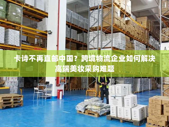 卡诗不再直邮中国?跨境物流企业如何解决高端美妆采购难题 卡诗不再直邮中国?跨境物流企业如何解决高端美妆采购难题