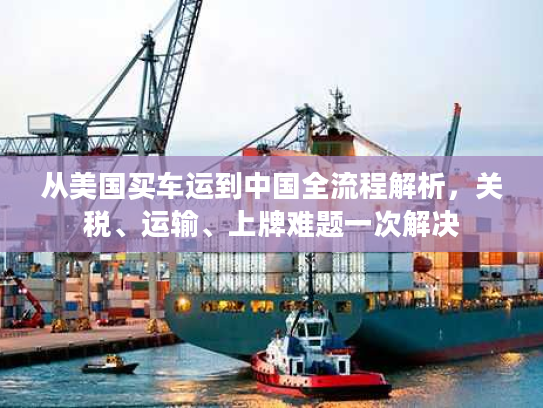 从美国买车运到中国全流程解析,关税、运输、上牌难题一次解决 从美国买车运到中国全流程解析,关税、运输、上牌难题一次解决