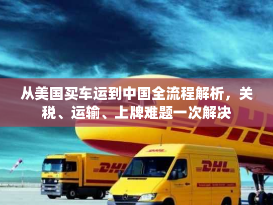 从美国买车运到中国全流程解析,关税、运输、上牌难题一次解决 从美国买车运到中国全流程解析,关税、运输、上牌难题一次解决