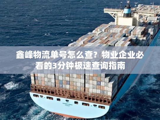 鑫峰物流单号怎么查？物业企业必看的3分钟极速查询指南