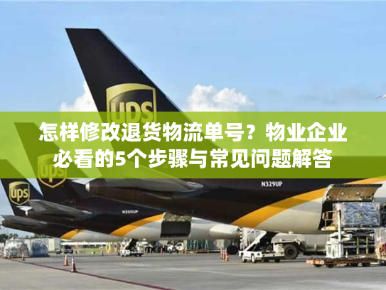 怎样修改退货物流单号?物业企业必看的5个步骤与常见问题解答 怎样修改退货物流单号?物业企业必看的5个步骤与常见问题解答