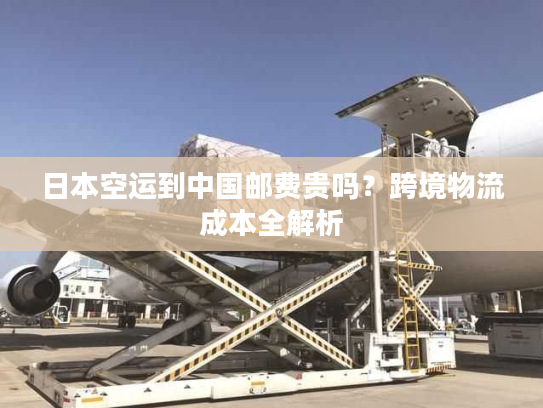 日本空运到中国邮费贵吗？跨境物流成本全解析