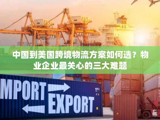 中国到美国跨境物流方案如何选？物业企业最关心的三大难题