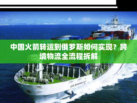中国火箭转运到俄罗斯如何实现？跨境物流全流程拆解