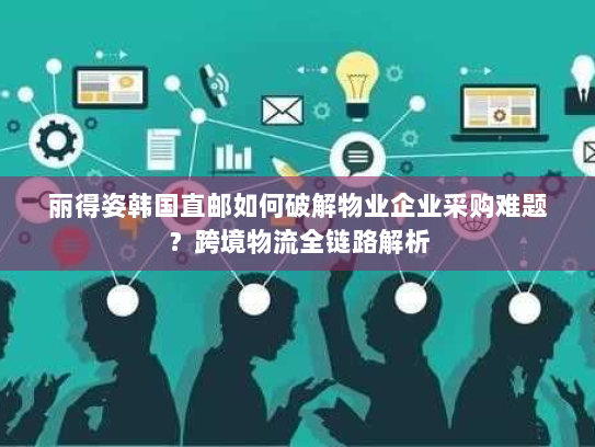 丽得姿韩国直邮如何破解物业企业采购难题?跨境物流全链路解析 丽得姿韩国直邮如何破解物业企业采购难题?跨境物流全链路解析