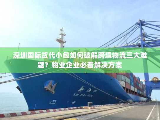 深圳国际货代小包如何破解跨境物流三大难题?物业企业必看解决方案 深圳国际货代小包如何破解跨境物流三大难题?物业企业必看解决方案
