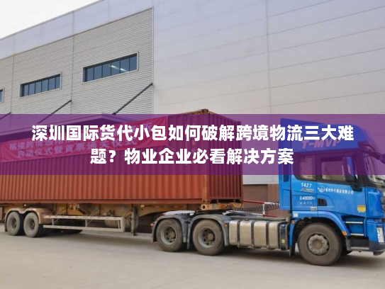深圳国际货代小包如何破解跨境物流三大难题?物业企业必看解决方案 深圳国际货代小包如何破解跨境物流三大难题?物业企业必看解决方案