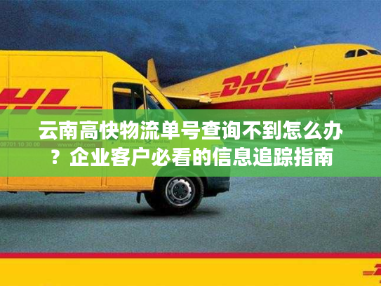 云南高快物流单号查询不到怎么办?企业客户必看的信息追踪指南 云南高快物流单号查询不到怎么办?企业客户必看的信息追踪指南
