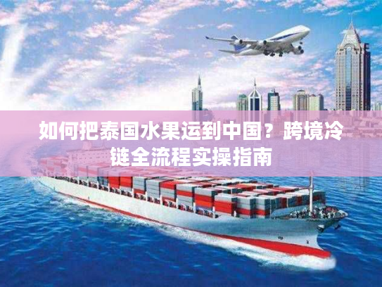 如何把泰国水果运到中国？跨境冷链全流程实操指南