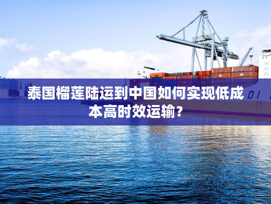 泰国榴莲陆运到中国如何实现低成本高时效运输？