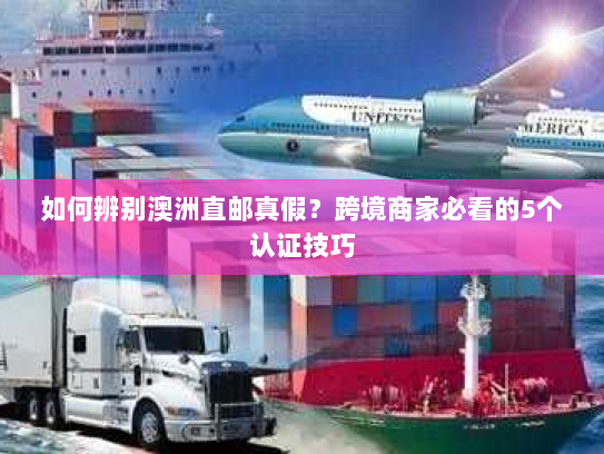 如何辨别澳洲直邮真假？跨境商家必看的5个认证技巧