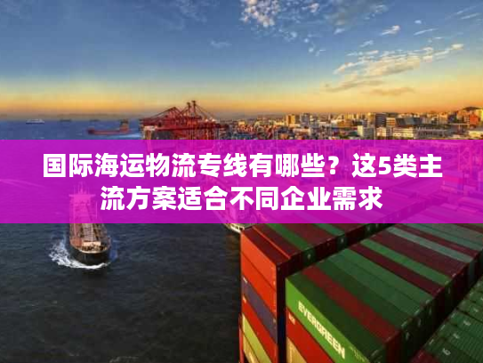 国际海运物流专线有哪些？这5类主流方案适合不同企业需求
