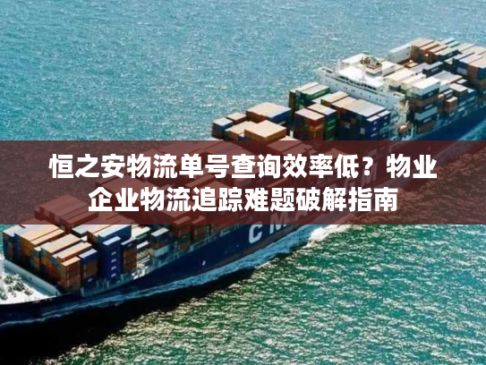 恒之安物流单号查询效率低？物业企业物流追踪难题破解指南