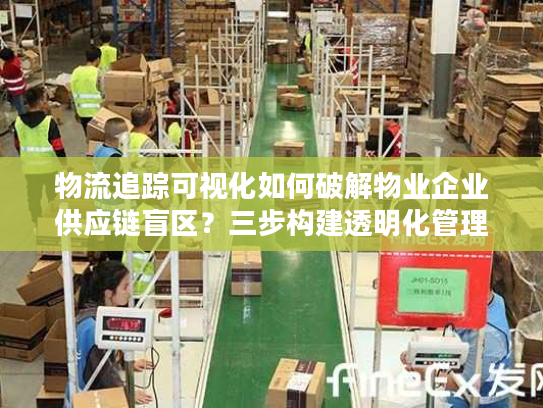 物流追踪可视化如何破解物业企业供应链盲区？三步构建透明化管理体系