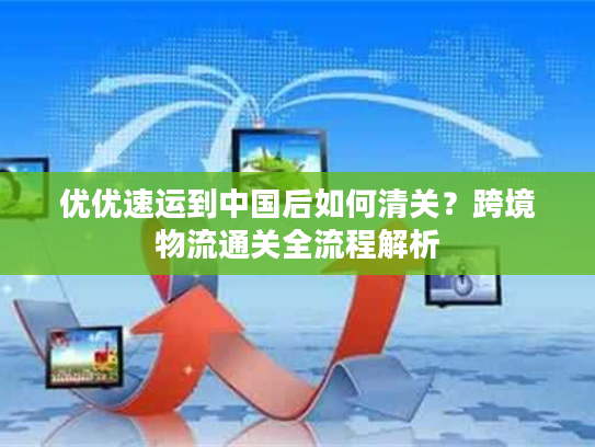 优优速运到中国后如何清关？跨境物流通关全流程解析