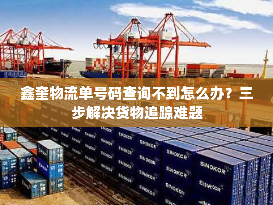 鑫奎物流单号码查询不到怎么办？三步解决货物追踪难题