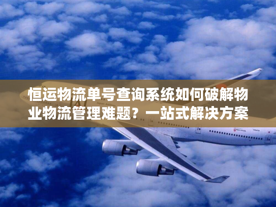 恒运物流单号查询系统如何破解物业物流管理难题？一站式解决方案来了